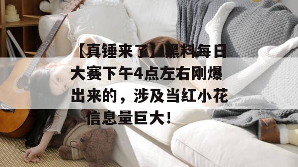 【真锤来了】黑料每日大赛下午4点左右刚爆出来的，涉及当红小花，信息量巨大！