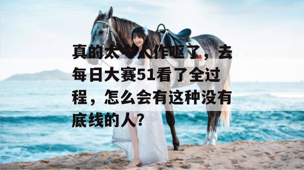 真的太令人作呕了,去每日大赛51看了全过程,怎么会有这种没有底线的人?