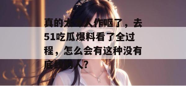 真的太令人作呕了,去51吃瓜爆料看了全过程,怎么会有这种没有底线的人? 真的太令人作呕了,去51吃瓜爆料看了全过程,怎么会有这种没有底线的人?