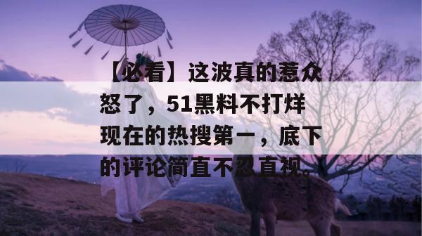 【必看】这波真的惹众怒了,51黑料不打烊现在的热搜第一,底下的评论简直不忍直视。 【必看】这波真的惹众怒了,51黑料不打烊现在的热搜第一,底下的评论简直不忍直视。