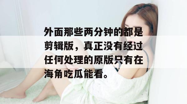 外面那些两分钟的都是剪辑版，真正没有经过任何处理的原版只有在海角吃瓜能看。