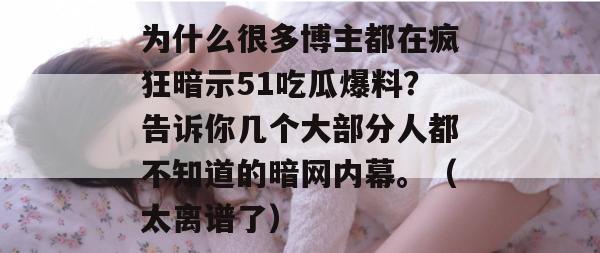 为什么很多博主都在疯狂暗示51吃瓜爆料？告诉你几个大部分人都不知道的暗网内幕。（太离谱了）