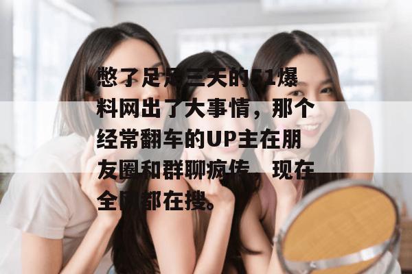 憋了足足三天的51爆料网出了大事情，那个经常翻车的UP主在朋友圈和群聊疯传，现在全网都在搜。