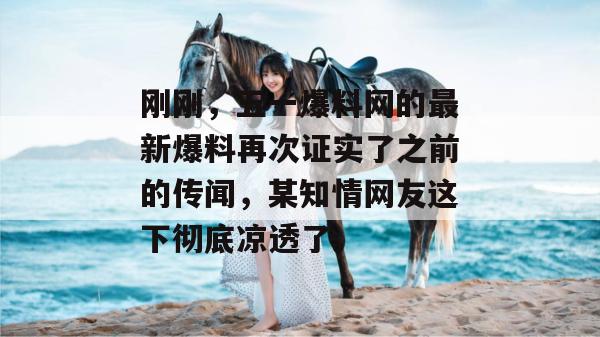 刚刚，五一爆料网的最新爆料再次证实了之前的传闻，某知情网友这下彻底凉透了。