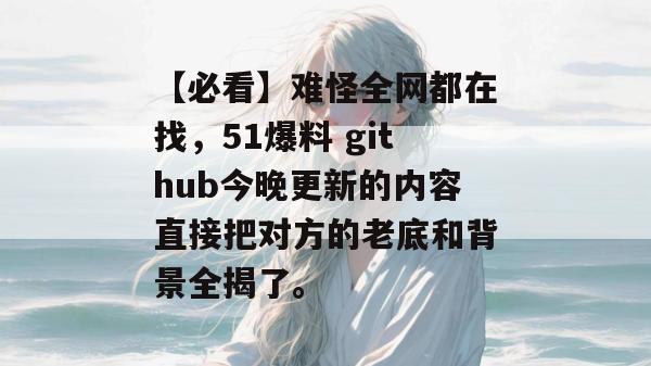 【必看】难怪全网都在找，51爆料 github今晚更新的内容直接把对方的老底和背景全揭了。