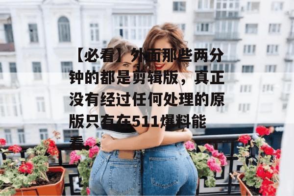 【必看】外面那些两分钟的都是剪辑版，真正没有经过任何处理的原版只有在511爆料能看。