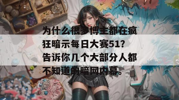 为什么很多博主都在疯狂暗示每日大赛51？告诉你几个大部分人都不知道的暗网内幕。