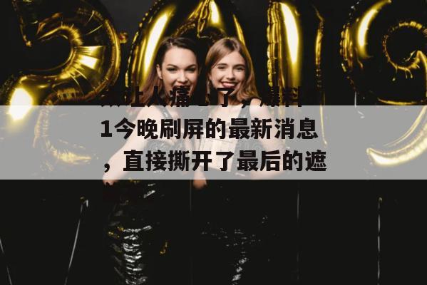 太让人痛心了，爆料51今晚刷屏的最新消息，直接撕开了最后的遮羞布。